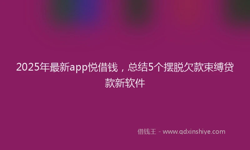 2025年最新app悦借钱，总结5个摆脱欠款束缚贷款新软件