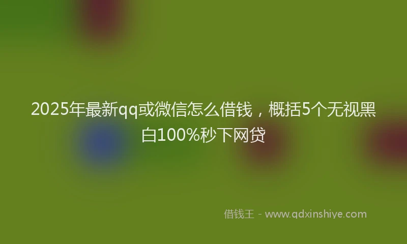 2025年最新qq或微信怎么借钱，概括5个无视黑白100%秒下网贷