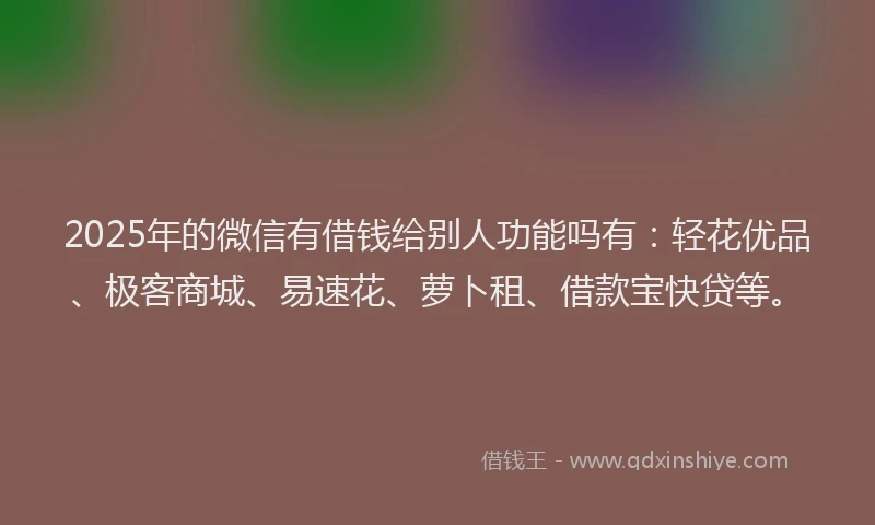 2025年的微信有借钱给别人功能吗有：轻花优品、极客商城、易速花、萝卜租、借款宝快贷等。