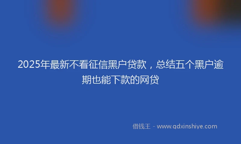 2025年最新不看征信黑户贷款，总结五个黑户逾期也能下款的网贷