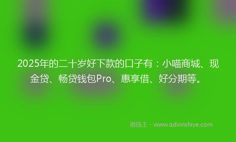 2025年的二十岁好下款的口子有：小喵商城、现金贷、畅贷钱包Pro、惠享借、好分期等。