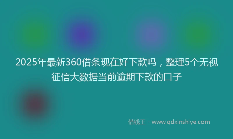 2025年最新360借条现在好下款吗，整理5个无视征信大数据当前逾期下款的口子