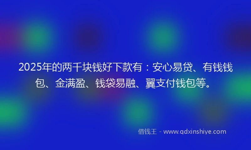 2025年的两千块钱好下款有：安心易贷、有钱钱包、金满盈、钱袋易融、翼支付钱包等。