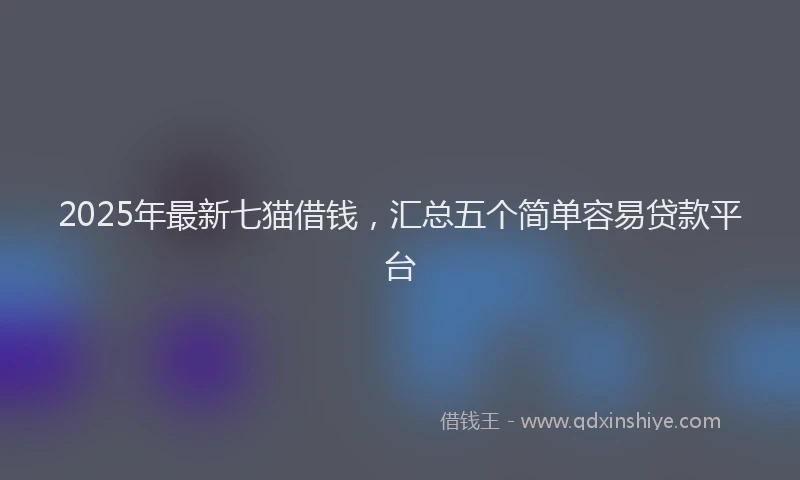2025年最新七猫借钱，汇总五个简单容易贷款平台