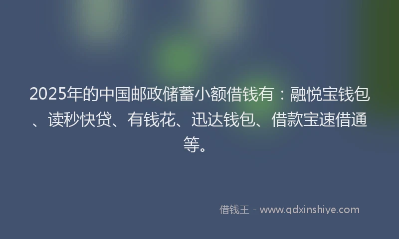 2025年的中国邮政储蓄小额借钱有：融悦宝钱包、读秒快贷、有钱花、迅达钱包、借款宝速借通等。