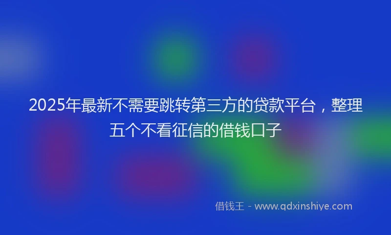 2025年最新不需要跳转第三方的贷款平台，整理五个不看征信的借钱口子