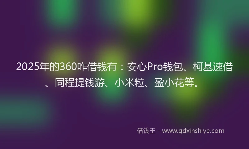 2025年的360咋借钱有：安心Pro钱包、柯基速借、同程提钱游、小米粒、盈小花等。