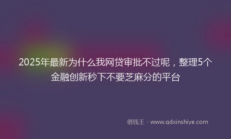 2025年最新为什么我网贷审批不过呢，整理5个金融创新秒下不要芝麻分的平台