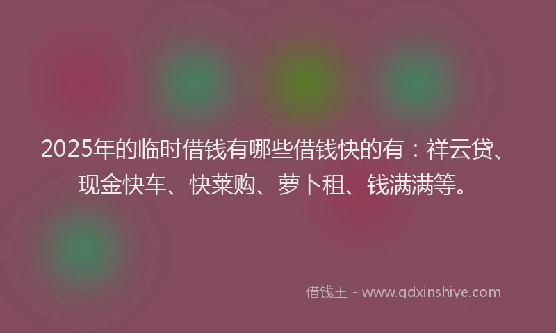 2025年的临时借钱有哪些借钱快的有：祥云贷、现金快车、快莱购、萝卜租、钱满满等。