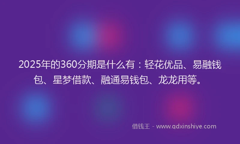 2025年的360分期是什么有：轻花优品、易融钱包、星梦借款、融通易钱包、龙龙用等。