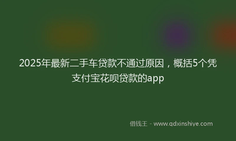 2025年最新二手车贷款不通过原因，概括5个凭支付宝花呗贷款的app