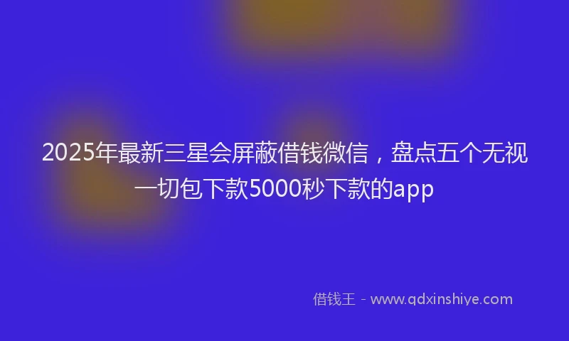 2025年最新三星会屏蔽借钱微信，盘点五个无视一切包下款5000秒下款的app