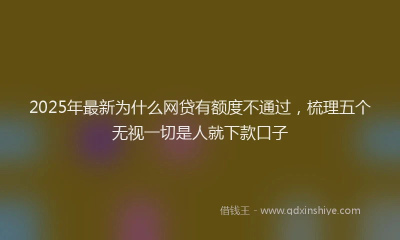 2025年最新为什么网贷有额度不通过，梳理五个无视一切是人就下款口子