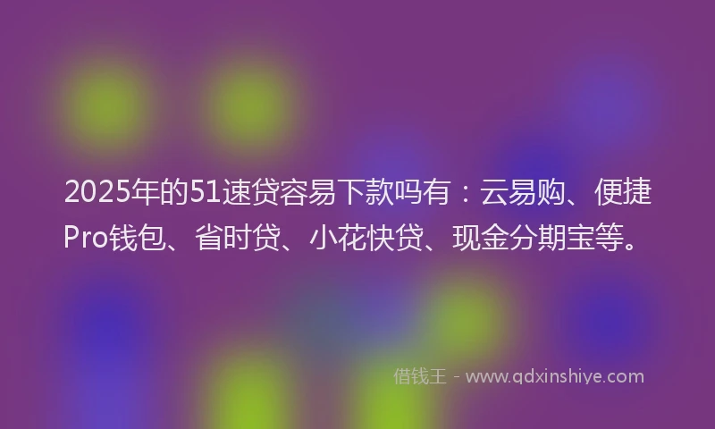 2025年的51速贷容易下款吗有：云易购、便捷Pro钱包、省时贷、小花快贷、现金分期宝等。