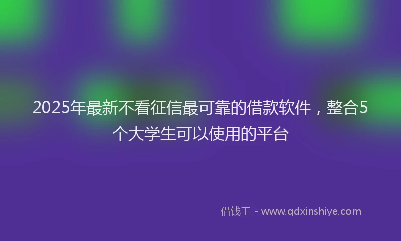 2025年最新不看征信最可靠的借款软件，整合5个大学生可以使用的平台