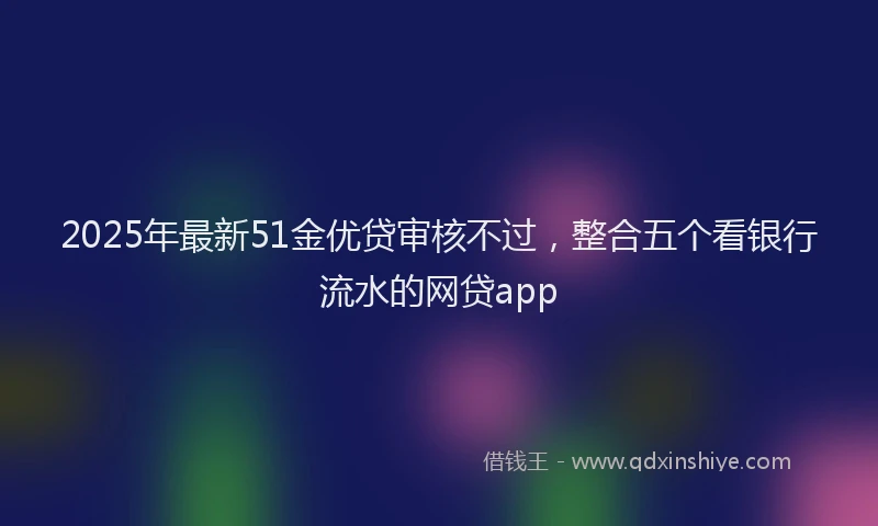 2025年最新51金优贷审核不过，整合五个看银行流水的网贷app