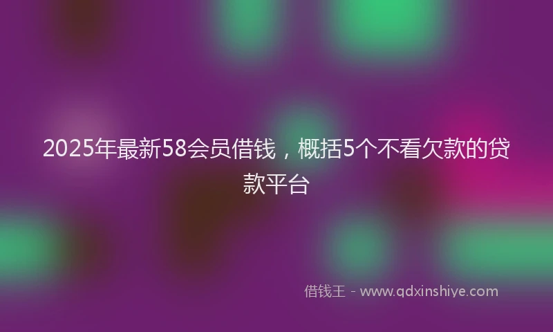 2025年最新58会员借钱，概括5个不看欠款的贷款平台