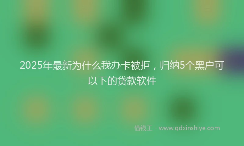 2025年最新为什么我办卡被拒，归纳5个黑户可以下的贷款软件