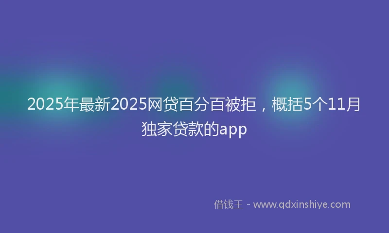 2025年最新2025网贷百分百被拒，概括5个11月独家贷款的app