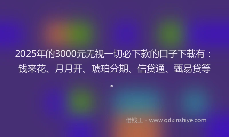 2025年的3000元无视一切必下款的口子下载有：钱来花、月月开、琥珀分期、信贷通、甄易贷等。