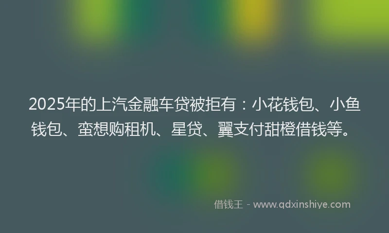 2025年的上汽金融车贷被拒有：小花钱包、小鱼钱包、蛮想购租机、星贷、翼支付甜橙借钱等。