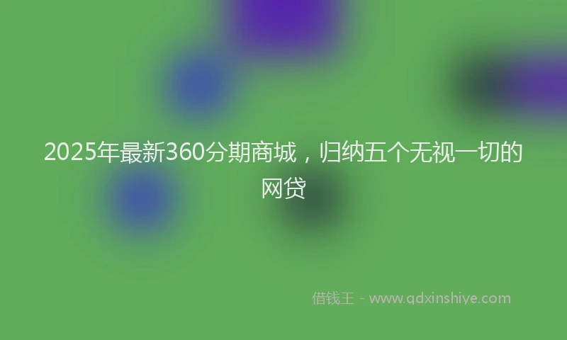 2025年最新360分期商城，归纳五个无视一切的网贷