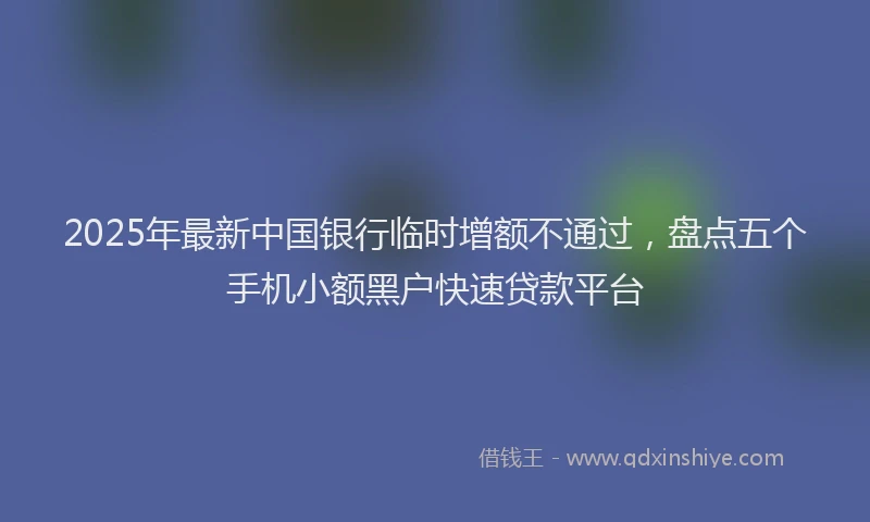 2025年最新中国银行临时增额不通过，盘点五个手机小额黑户快速贷款平台
