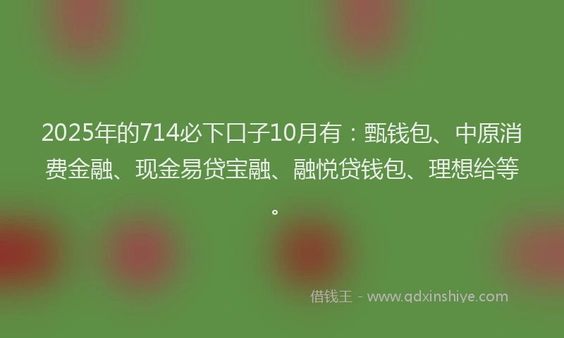 2025年的714必下口子10月有：甄钱包、中原消费金融、现金易贷宝融、融悦贷钱包、理想给等。