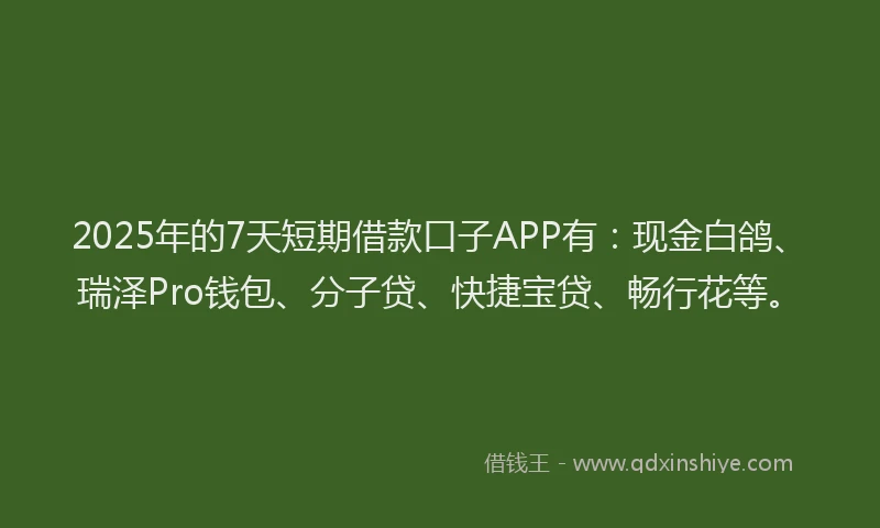 2025年的7天短期借款口子APP有：现金白鸽、瑞泽Pro钱包、分子贷、快捷宝贷、畅行花等。
