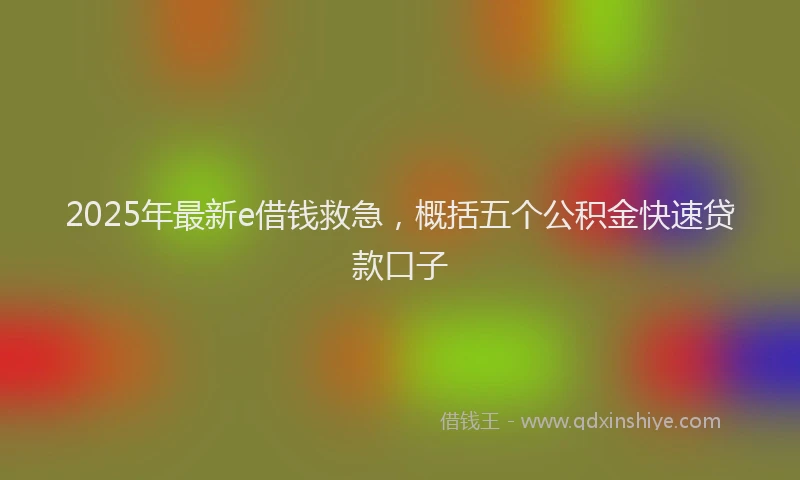 2025年最新e借钱救急，概括五个公积金快速贷款口子