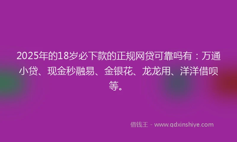 2025年的18岁必下款的正规网贷可靠吗有：万通小贷、现金秒融易、金银花、龙龙用、洋洋借呗等。
