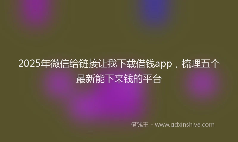 2025年微信给链接让我下载借钱app，梳理五个最新能下来钱的平台