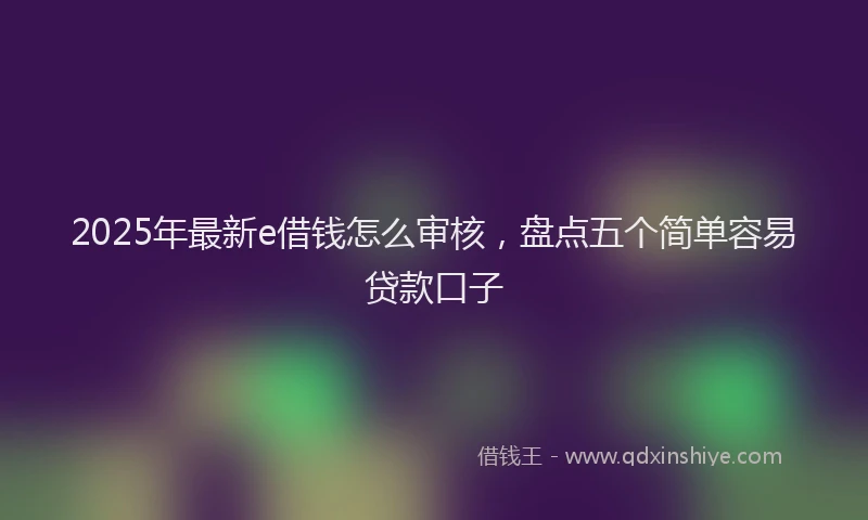 2025年最新e借钱怎么审核，盘点五个简单容易贷款口子