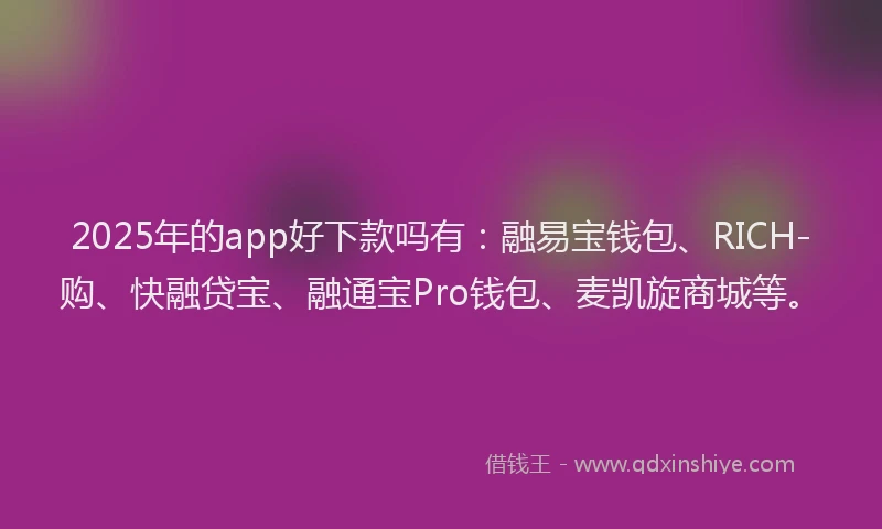 2025年的app好下款吗有：融易宝钱包、RICH-购、快融贷宝、融通宝Pro钱包、麦凯旋商城等。