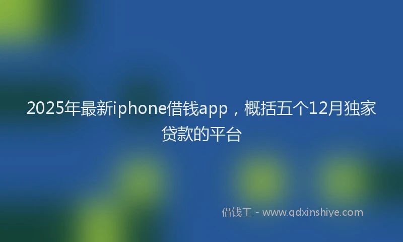 2025年最新iphone借钱app，概括五个12月独家贷款的平台