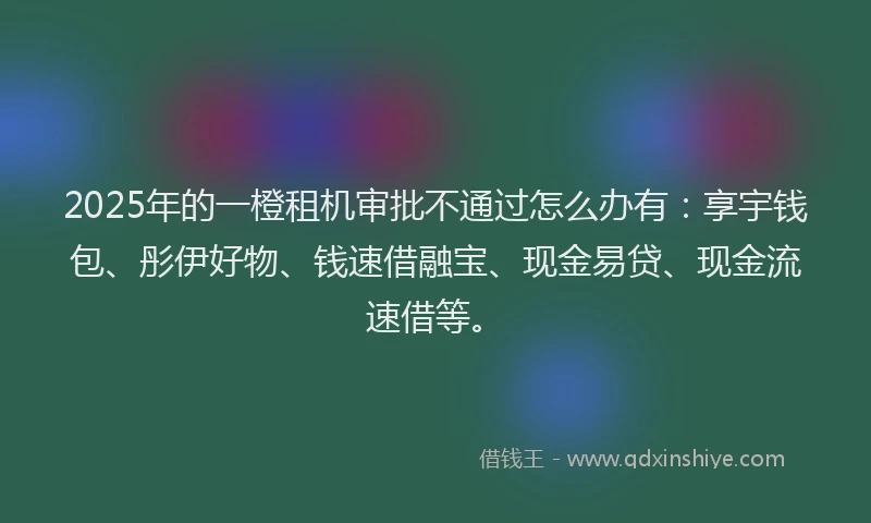 2025年的一橙租机审批不通过怎么办有：享宇钱包、彤伊好物、钱速借融宝、现金易贷、现金流速借等。