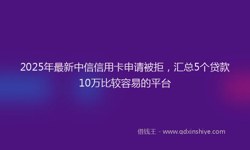 2025年最新中信信用卡申请被拒，汇总5个贷款10万比较容易的平台