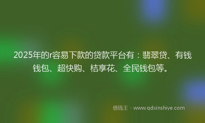 2025年的r容易下款的贷款平台有：翡翠贷、有钱钱包、超快购、桔享花、全民钱包等。