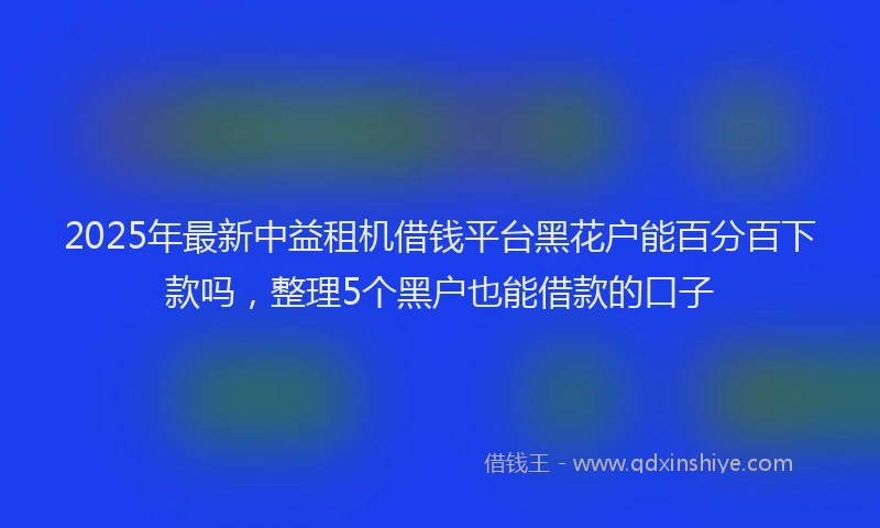 2025年最新中益租机借钱平台黑花户能百分百下款吗，整理5个黑户也能借款的口子