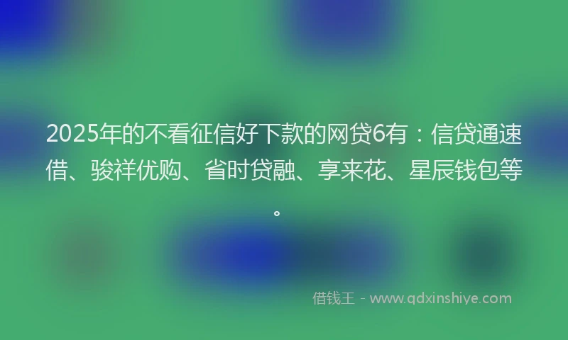 2025年的不看征信好下款的网贷6有：信贷通速借、骏祥优购、省时贷融、享来花、星辰钱包等。