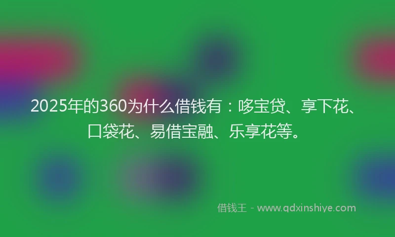 2025年的360为什么借钱有：哆宝贷、享下花、口袋花、易借宝融、乐享花等。