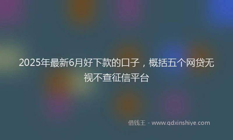 2025年最新6月好下款的口子，概括五个网贷无视不查征信平台