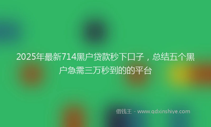 2025年最新714黑户贷款秒下口子，总结五个黑户急需三万秒到的的平台