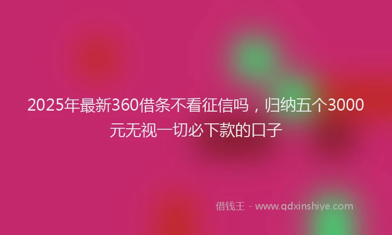 2025年最新360借条不看征信吗，归纳五个3000元无视一切必下款的口子