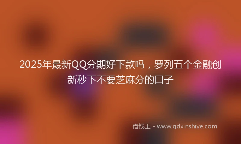 2025年最新QQ分期好下款吗，罗列五个金融创新秒下不要芝麻分的口子