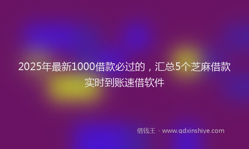 2025年最新1000借款必过的，汇总5个芝麻借款实时到账速借软件