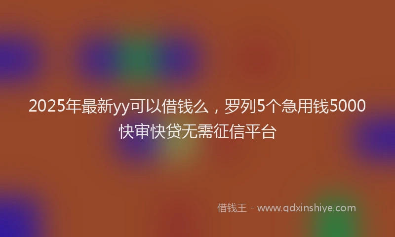 2025年最新yy可以借钱么，罗列5个急用钱5000快审快贷无需征信平台
