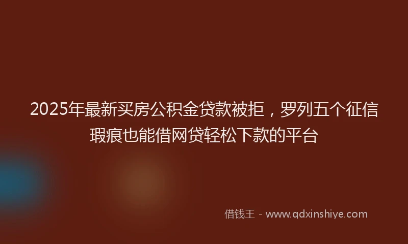 2025年最新买房公积金贷款被拒，罗列五个征信瑕疵也能借网贷轻松下款的平台