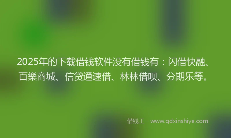 2025年的下载借钱软件没有借钱有：闪借快融、百樂商城、信贷通速借、林林借呗、分期乐等。