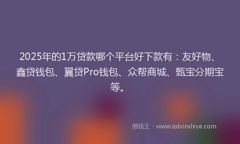 2025年的1万贷款哪个平台好下款有：友好物、鑫贷钱包、翼贷Pro钱包、众帮商城、甄宝分期宝等。